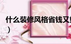 什么装修风格省钱又好看（什么装修风格省钱）