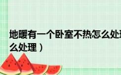地暖有一个卧室不热怎么处理方法（地暖有一个卧室不热怎么处理）