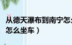 从德天瀑布到南宁怎么坐车（南宁到德天瀑布怎么坐车）