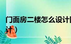 门面房二楼怎么设计图纸（门面房二楼怎么设计）
