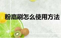 粉底刷怎么使用方法（粉底刷的使用方法）