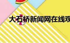 大石桥新闻网在线观看（大石桥新闻网）