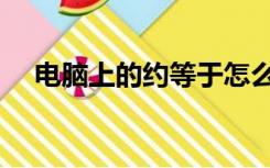 电脑上的约等于怎么打（约等于怎么打）