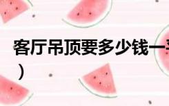 客厅吊顶要多少钱一平米（客厅吊顶要多少钱）