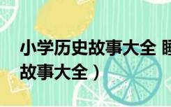 小学历史故事大全 睡前故事文字（小学历史故事大全）