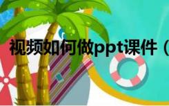视频如何做ppt课件（怎么做ppt课件视频）