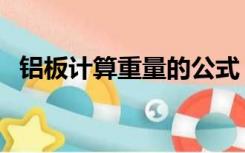 铝板计算重量的公式（铝板计算重量公式）