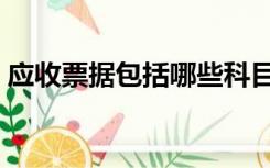 应收票据包括哪些科目（应收票据包括哪些）