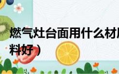 燃气灶台面用什么材质好（燃气灶面板什么材料好）