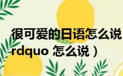 很可爱的日语怎么说（日语的 ldquo 好可爱 rdquo 怎么说）