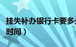 挂失补办银行卡要多久（银行卡挂失补办多少时间）
