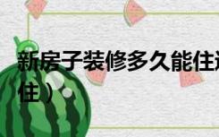 新房子装修多久能住进去（新房子装修多久能住）