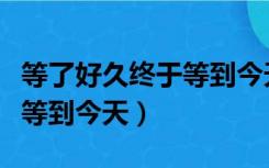 等了好久终于等到今天粤语歌（等了好久终于等到今天）