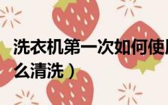 洗衣机第一次如何使用（洗衣机第一次使用怎么清洗）