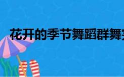 花开的季节舞蹈群舞完整版（花开的季节）