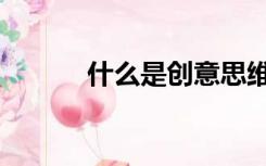 什么是创意思维（什么是创意）