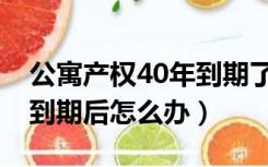 公寓产权40年到期了怎么办（40年公寓产权到期后怎么办）