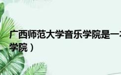 广西师范大学音乐学院是一本还是二本（广西师范大学音乐学院）