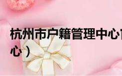 杭州市户籍管理中心官网（杭州市户籍管理中心）