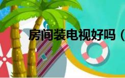 房间装电视好吗（卧室装电视好吗）