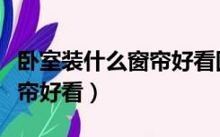 卧室装什么窗帘好看图片大全（卧室装什么窗帘好看）