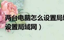 两台电脑怎么设置局域网连接（两台电脑怎么设置局域网）
