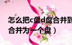 怎么把c盘d盘合并到一起（怎么把c盘和d盘合并为一个盘）