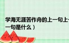 学海无涯苦作舟的上一句上一句是什么（学海无涯苦作舟上一句是什么）
