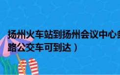 扬州火车站到扬州会议中心多远（扬州会议中心在哪里 哪几路公交车可到达）