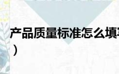 产品质量标准怎么填写（产品质量标准怎么写）