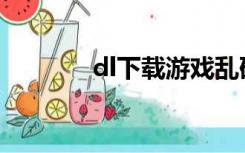 dl下载游戏乱码（游戏乱码）