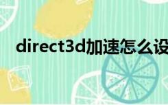 direct3d加速怎么设置启用（direct 3d）
