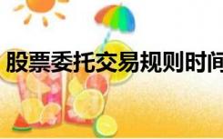 股票委托交易规则时间（股票委托交易规则）
