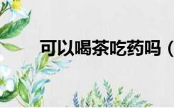 可以喝茶吃药吗（吃药可以喝茶嘛）