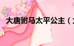 大唐驸马太平公主（太平公主有几个驸马）