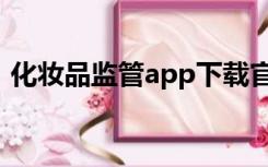 化妆品监管app下载官网（化妆品监管app）