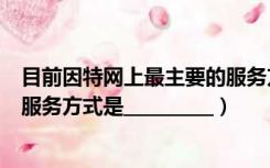 目前因特网上最主要的服务方式是（目前因特网上最主要的服务方式是__________）
