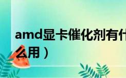amd显卡催化剂有什么用（显卡催化剂有什么用）