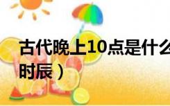 古代晚上10点是什么时辰（晚上10点是什么时辰）