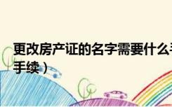 更改房产证的名字需要什么手续（房产证名字变更需要哪些手续）