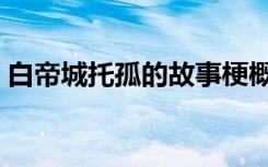 白帝城托孤的故事梗概（白帝城托孤的故事）