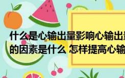 什么是心输出量影响心输出量的因素有哪些（影响心输出量的因素是什么 怎样提高心输出量）