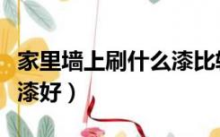 家里墙上刷什么漆比较好（室内装修刷什么墙漆好）