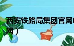 西安铁路局集团官网电话（西安铁路局集团官网）