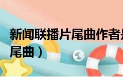 新闻联播片尾曲作者是日本人吗（新闻联播片尾曲）