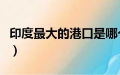 印度最大的港口是哪个港口（印度港口有哪些）