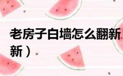 老房子白墙怎么翻新（老房子的白灰墙怎样翻新）