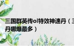 三国群英传ol特效神速丹（三国群英传OL中召唤宝石和神速丹哪爆最多）