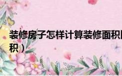装修房子怎样计算装修面积比例（装修房子怎样计算装修面积）
