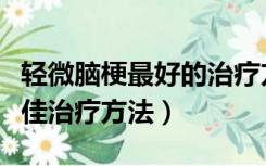 轻微脑梗最好的治疗方法是什么（轻微脑梗最佳治疗方法）